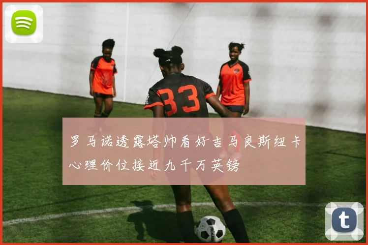 罗马诺透露塔帅看好吉马良斯纽卡心理价位接近九千万英镑
