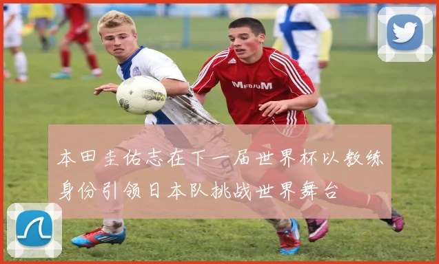 本田圭佑志在下一届世界杯以教练身份引领日本队挑战世界舞台