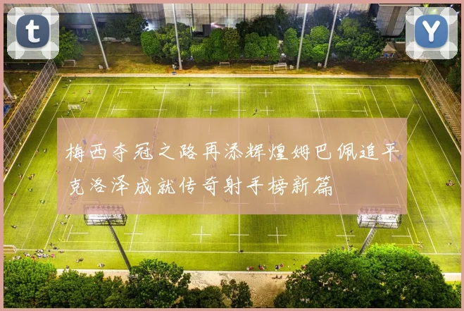 梅西夺冠之路再添辉煌姆巴佩追平克洛泽成就传奇射手榜新篇