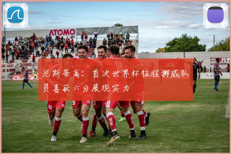 厄斯蒂高：首次世界杯征程挪威队员喜获六分展现实力