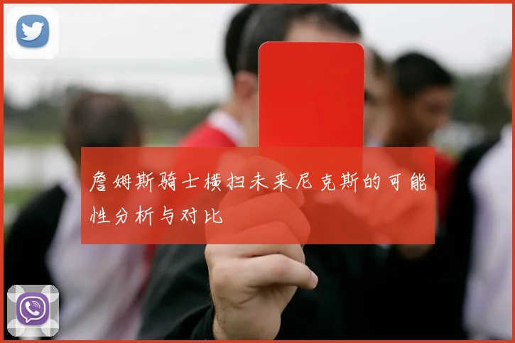 詹姆斯骑士横扫未来尼克斯的可能性分析与对比