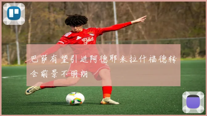 巴萨有望引进阿德耶米拉什福德转会前景不明朗