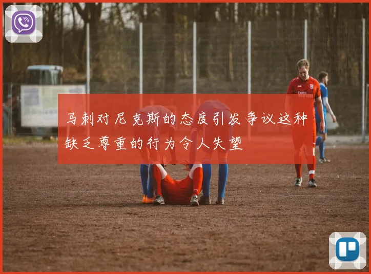 马刺对尼克斯的态度引发争议这种缺乏尊重的行为令人失望