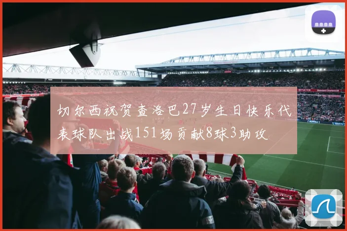 切尔西祝贺查洛巴27岁生日快乐代表球队出战151场贡献8球3助攻