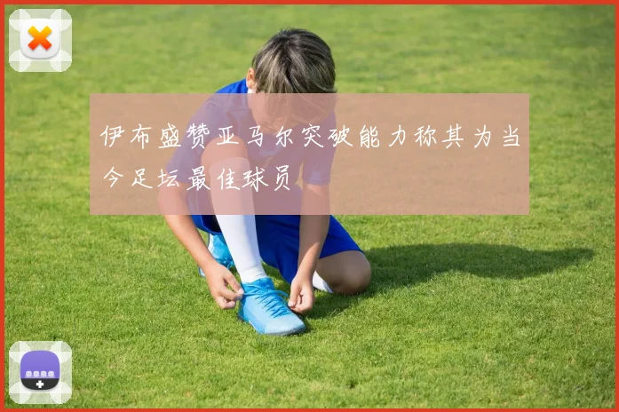 伊布盛赞亚马尔突破能力称其为当今足坛最佳球员