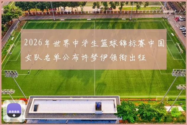 2026年世界中学生篮球锦标赛中国女队名单公布许梦伊领衔出征