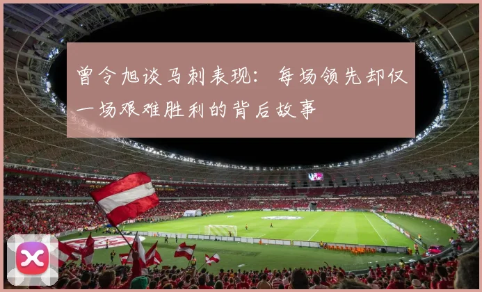 曾令旭谈马刺表现：每场领先却仅一场艰难胜利的背后故事