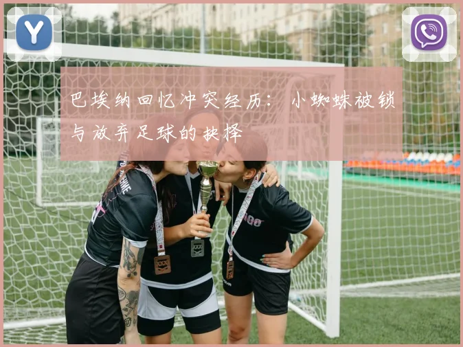 巴埃纳回忆冲突经历：小蜘蛛被锁与放弃足球的抉择