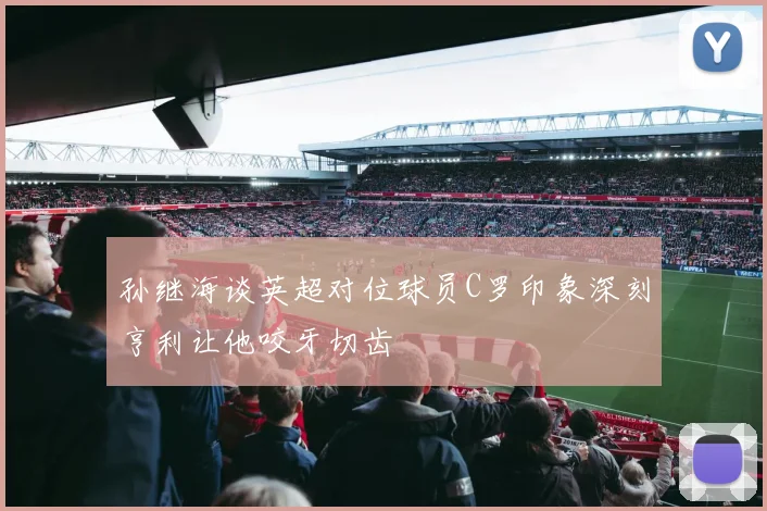 孙继海谈英超对位球员C罗印象深刻亨利让他咬牙切齿